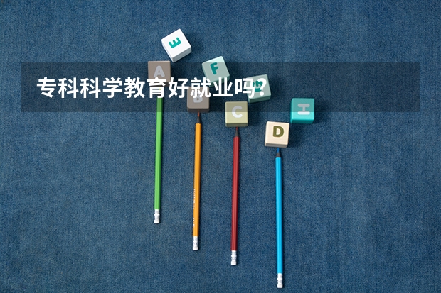 专科科学教育好就业吗?