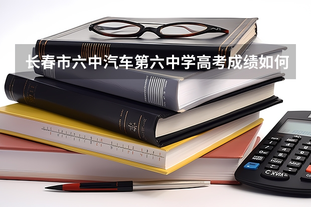 长春市六中汽车第六中学高考成绩如何呀？