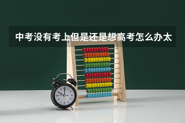 中考没有考上但是还是想高考怎么办太原哪里可以上？