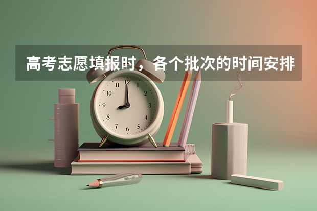 高考志愿填报时，各个批次的时间安排？（高考志愿几点到几点可以开始填）