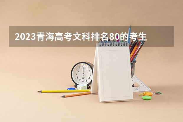 2023青海高考文科排名80的考生报什么大学 大学往年录取分数线