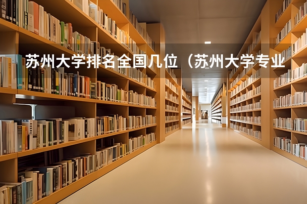 苏州大学排名全国几位（苏州大学专业排名一览表）