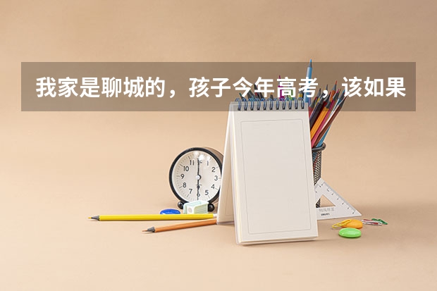 我家是聊城的，孩子今年高考，该如果准备高考志愿呢？