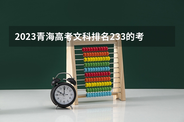 2023青海高考文科排名233的考生报什么大学 大学往年录取分数线