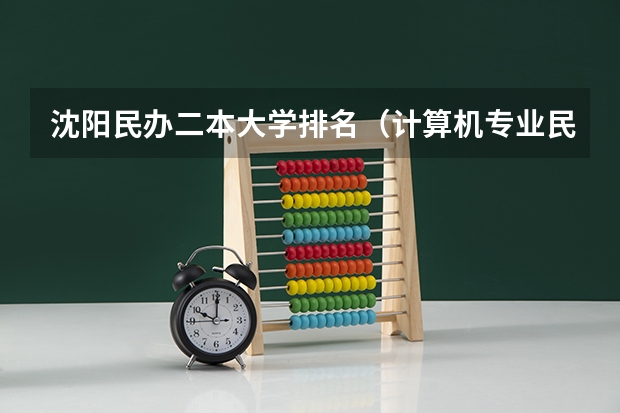 沈阳民办二本大学排名（计算机专业民办二本大学排名）