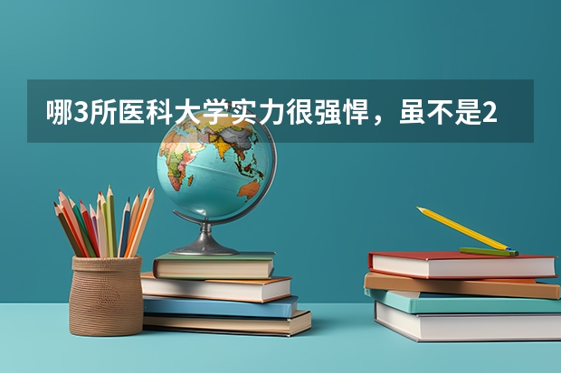 哪3所医科大学实力很强悍，虽不是211，但医学却不输985大学？（中国医科大学排名）