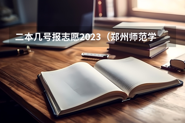 二本几号报志愿2023（郑州师范学院是几本）