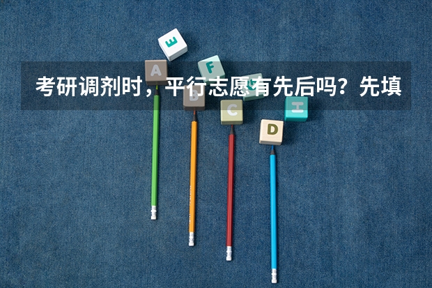 考研调剂时，平行志愿有先后吗？先填的是第一志愿还是后填的是第一？
