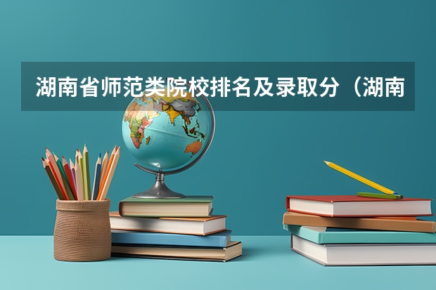 湖南省师范类院校排名及录取分（湖南本科公办学校排名及分数线）