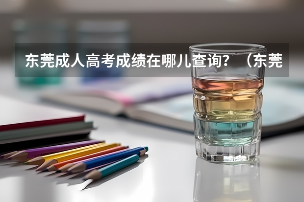 东莞成人高考成绩在哪儿查询？（东莞中学今年高考成绩）