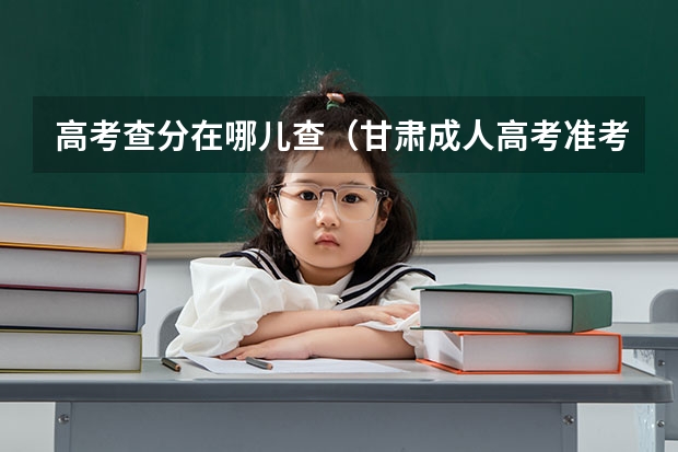 高考查分在哪儿查（甘肃成人高考准考证打印时间2023？）