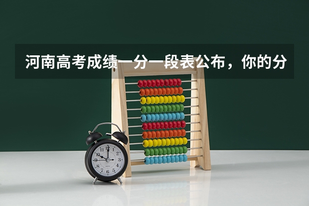 河南高考成绩一分一段表公布，你的分数能上想去的大学吗？