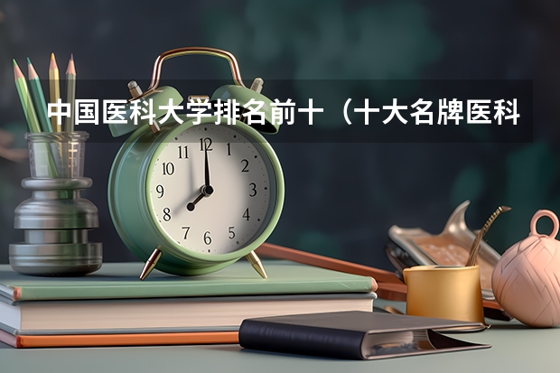 中国医科大学排名前十（十大名牌医科大学）