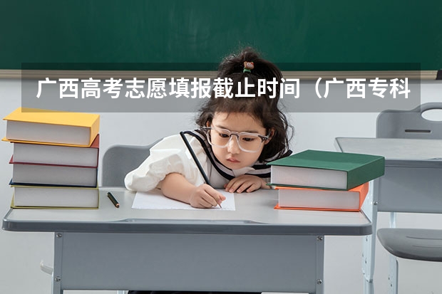 广西高考志愿填报截止时间（广西专科填报志愿时间和截止时间）