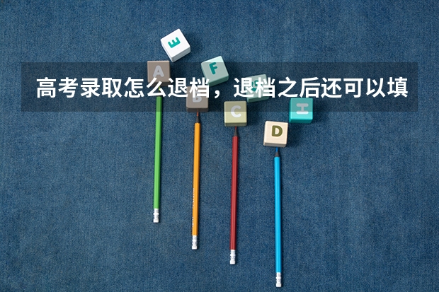 高考录取怎么退档，退档之后还可以填征集志愿么？