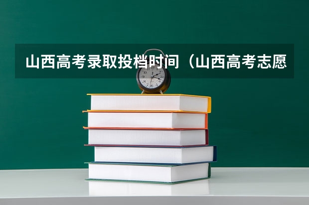 山西高考录取投档时间（山西高考志愿录取时间）