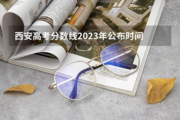 西安高考分数线2023年公布时间 陕西今年高考分数线公布时间