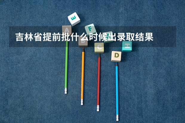 吉林省提前批什么时候出录取结果