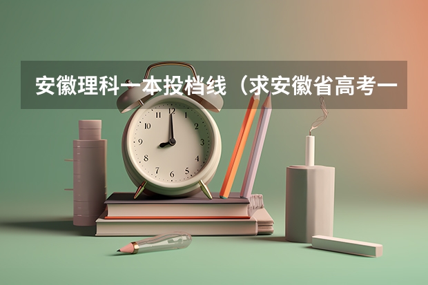 安徽理科一本投档线（求安徽省高考一本志愿录取查询时间~~~~~~）