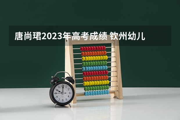 唐尚珺2023年高考成绩 钦州幼儿师范高等专科学校录取查询入口,高考录取结果查询网址登录