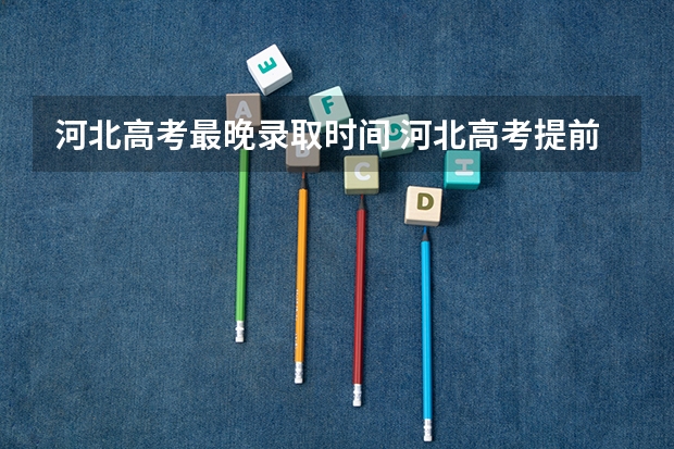 河北高考最晚录取时间 河北高考提前批次录取时间