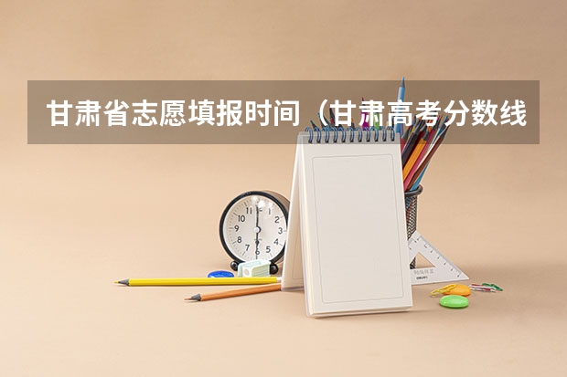 甘肃省志愿填报时间（甘肃高考分数线2023年公布时间）