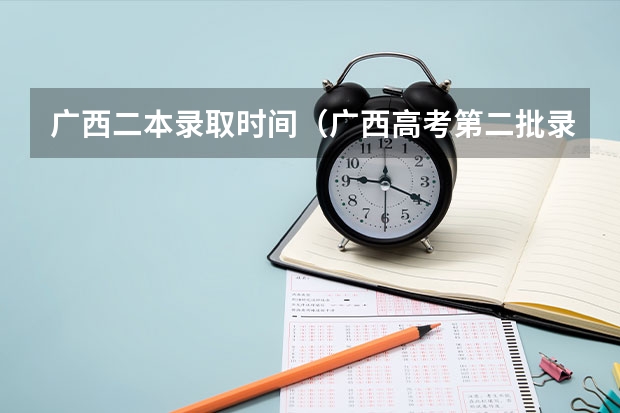 广西二本录取时间（广西高考第二批录取时间2023）