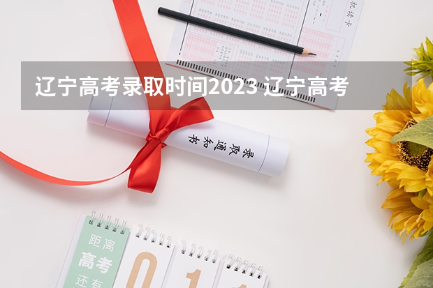 辽宁高考录取时间2023 辽宁高考录取时间2023年时间表