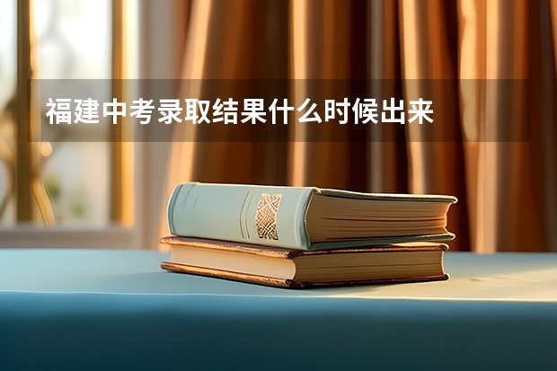 福建中考录取结果什么时候出来