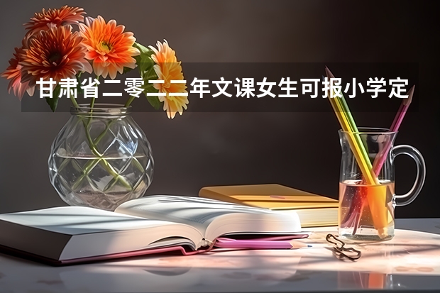 甘肃省二零二二年文课女生可报小学定向生吗