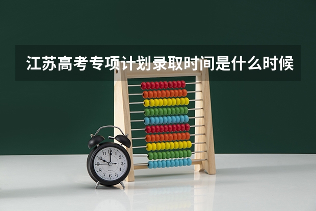 江苏高考专项计划录取时间是什么时候啊