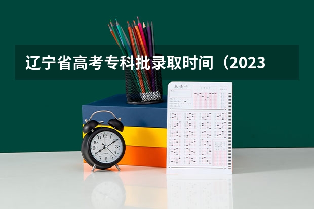 辽宁省高考专科批录取时间（2023高考专科志愿录取时间）