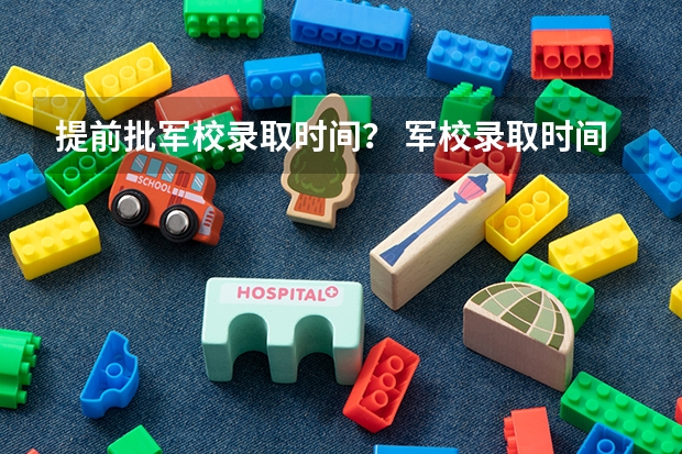 提前批军校录取时间？ 军校录取时间