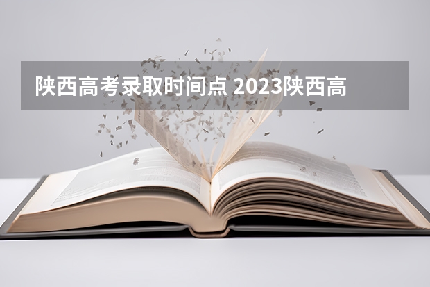 陕西高考录取时间点 2023陕西高考本科一批录取时间
