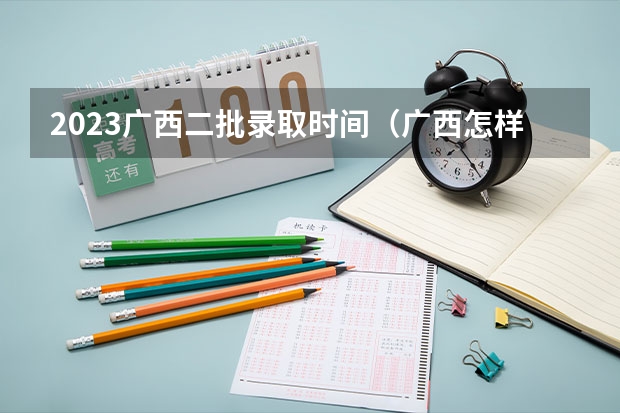 2023广西二批录取时间（广西怎样查询高考志愿是否被录取?）