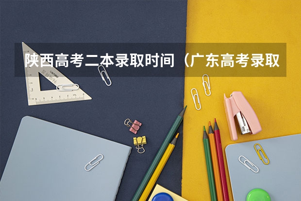 陕西高考二本录取时间（广东高考录取结果的时间）