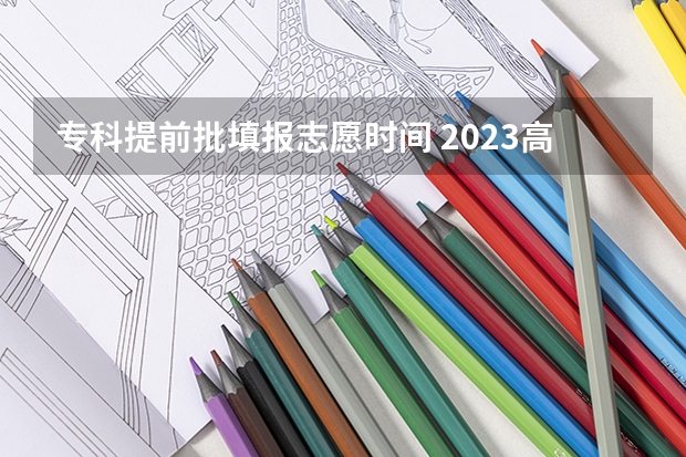 专科提前批填报志愿时间 2023高考专科志愿录取时间