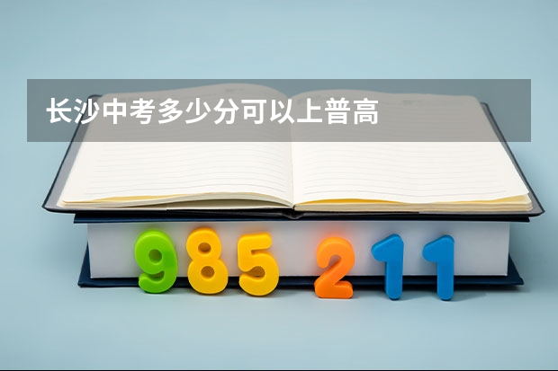 长沙中考多少分可以上普高