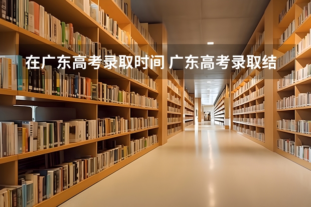 在广东高考录取时间 广东高考录取结果的时间