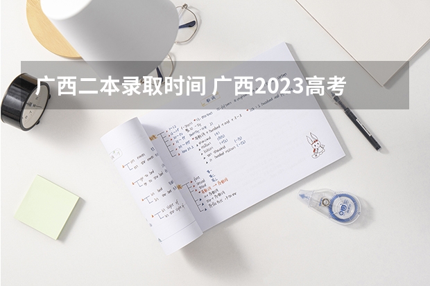 广西二本录取时间 广西2023高考分数公布时间
