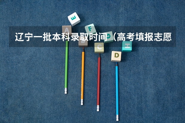 辽宁一批本科录取时间（高考填报志愿的时间）