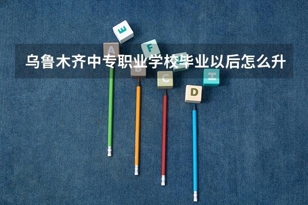 乌鲁木齐中专职业学校毕业以后怎么升大专？