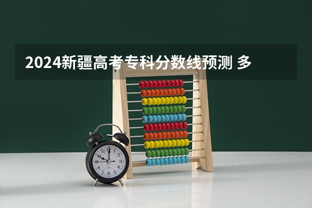 2024新疆高考专科分数线预测 多少分能上专科
