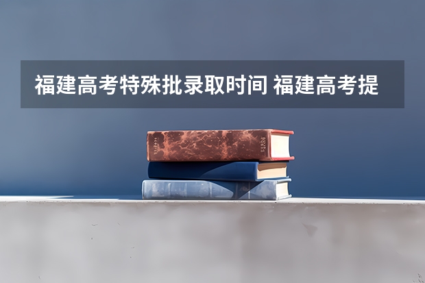 福建高考特殊批录取时间 福建高考提前批录取时间公布