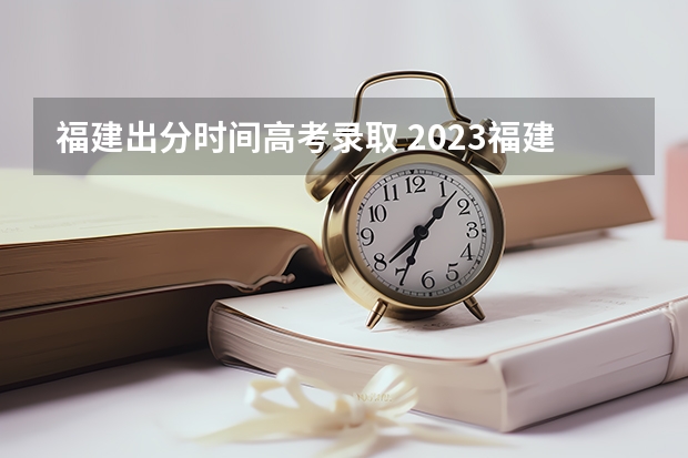 福建出分时间高考录取 2023福建省高考出分时间