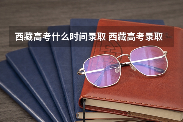 西藏高考什么时间录取 西藏高考录取规则