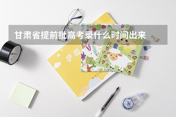 甘肃省提前批高考录什么时间出来