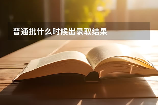 普通批什么时候出录取结果