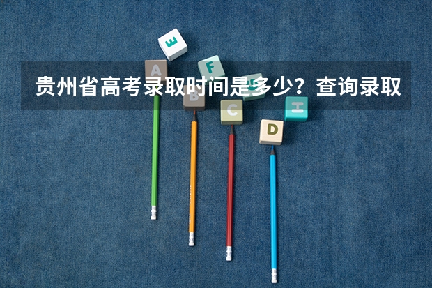 贵州省高考录取时间是多少？查询录取的时间是多少