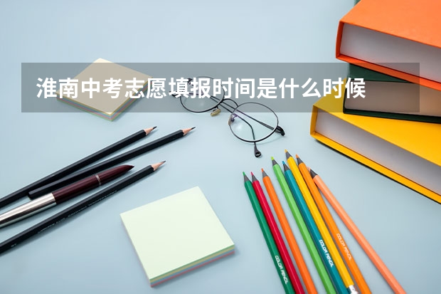 淮南中考志愿填报时间是什么时候